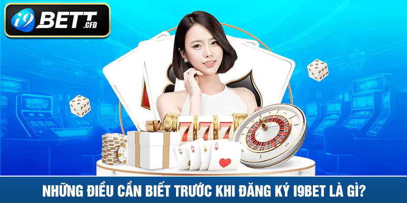 Những điều cần biết trước khi đăng ký I9BET là gì?