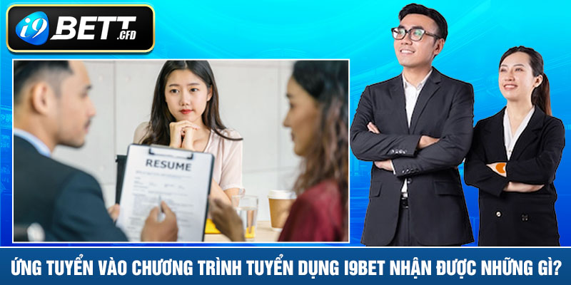 Ứng tuyển vào chương trình tuyển dụng I9BET nhận được những gì?